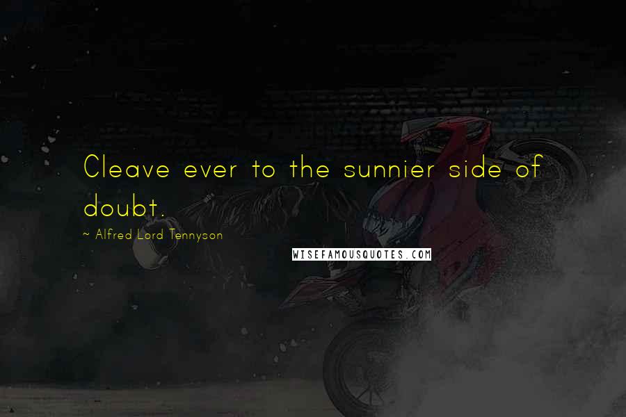 Alfred Lord Tennyson Quotes: Cleave ever to the sunnier side of doubt.