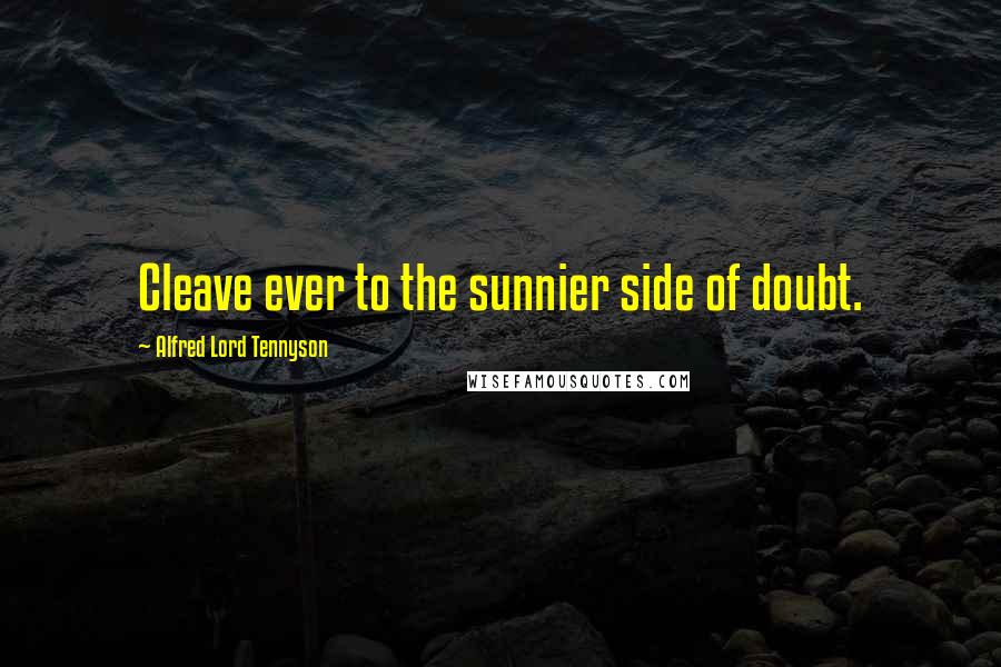 Alfred Lord Tennyson Quotes: Cleave ever to the sunnier side of doubt.