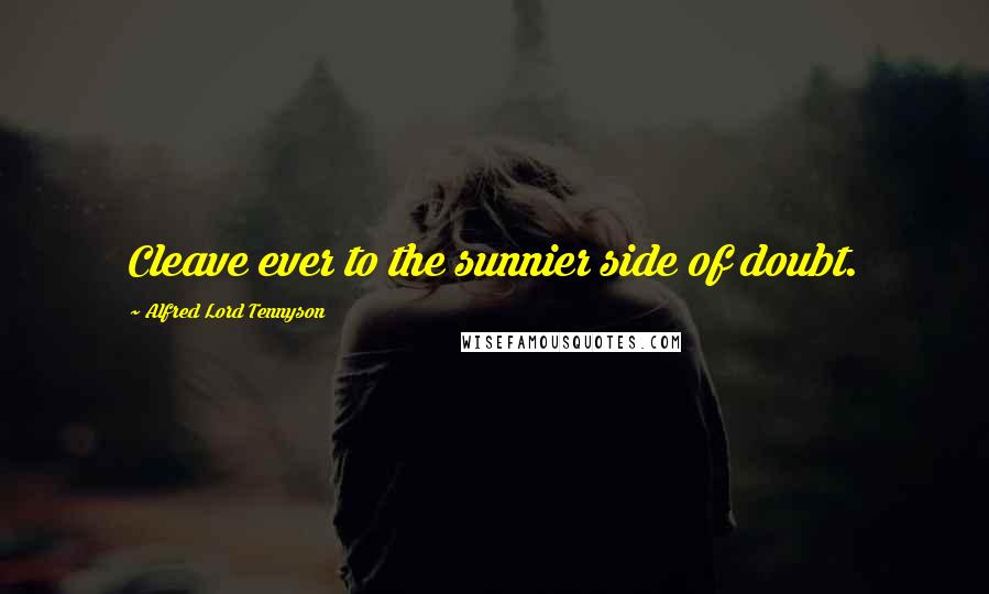 Alfred Lord Tennyson Quotes: Cleave ever to the sunnier side of doubt.
