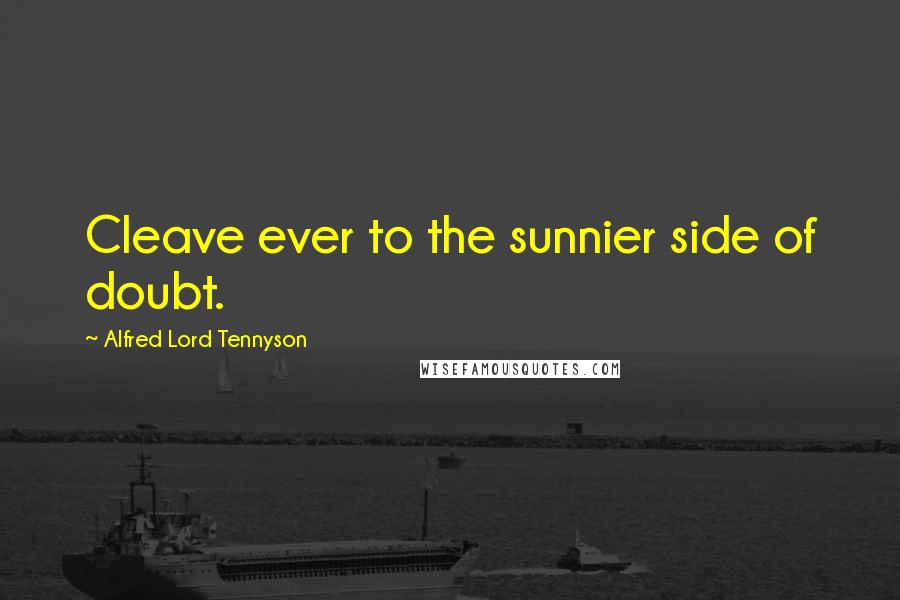 Alfred Lord Tennyson Quotes: Cleave ever to the sunnier side of doubt.