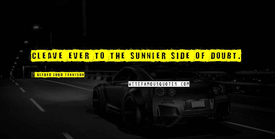 Alfred Lord Tennyson Quotes: Cleave ever to the sunnier side of doubt.