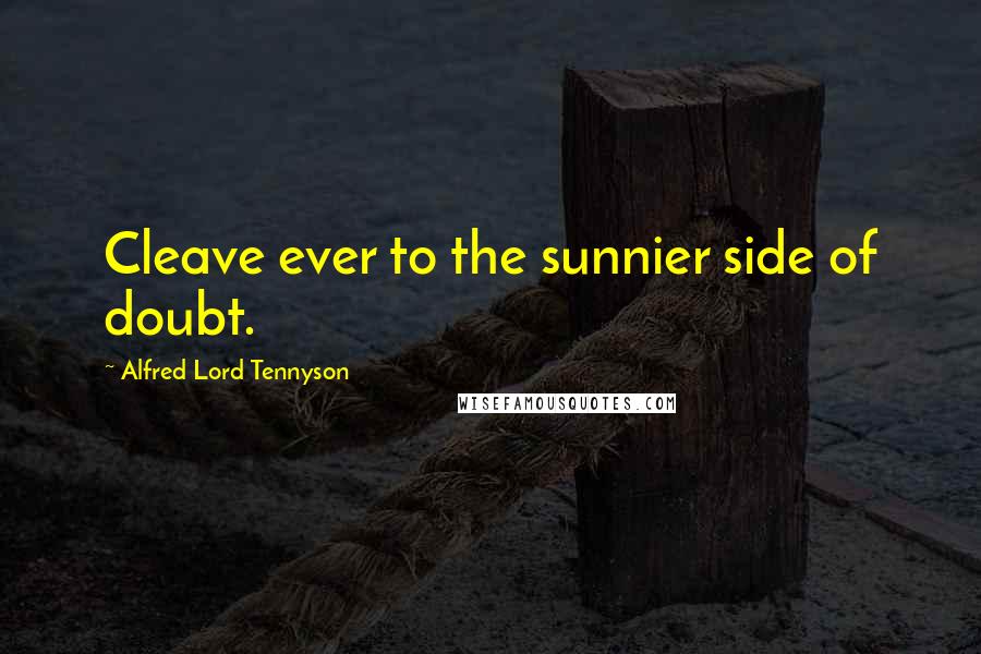 Alfred Lord Tennyson Quotes: Cleave ever to the sunnier side of doubt.