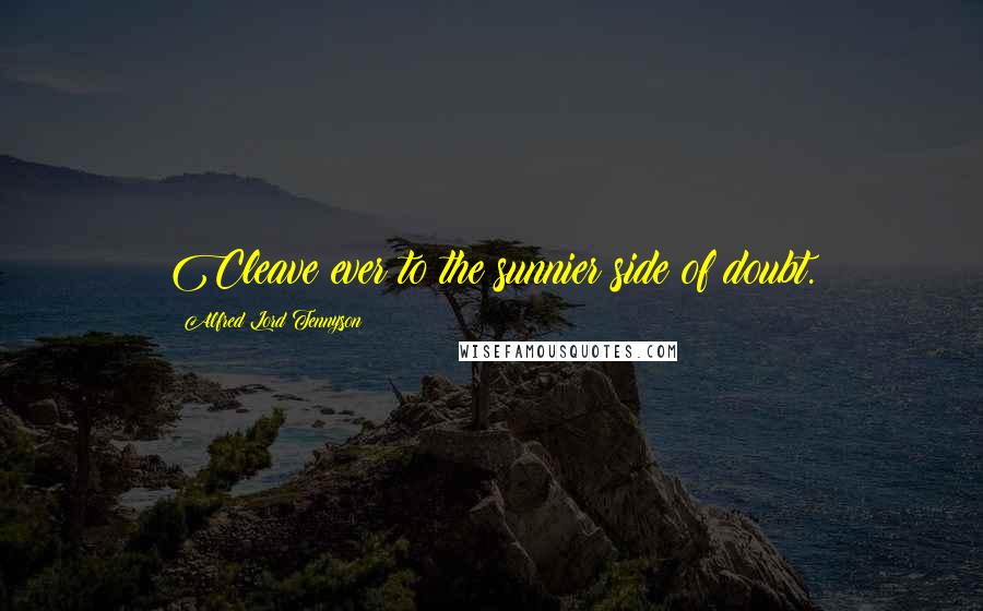 Alfred Lord Tennyson Quotes: Cleave ever to the sunnier side of doubt.