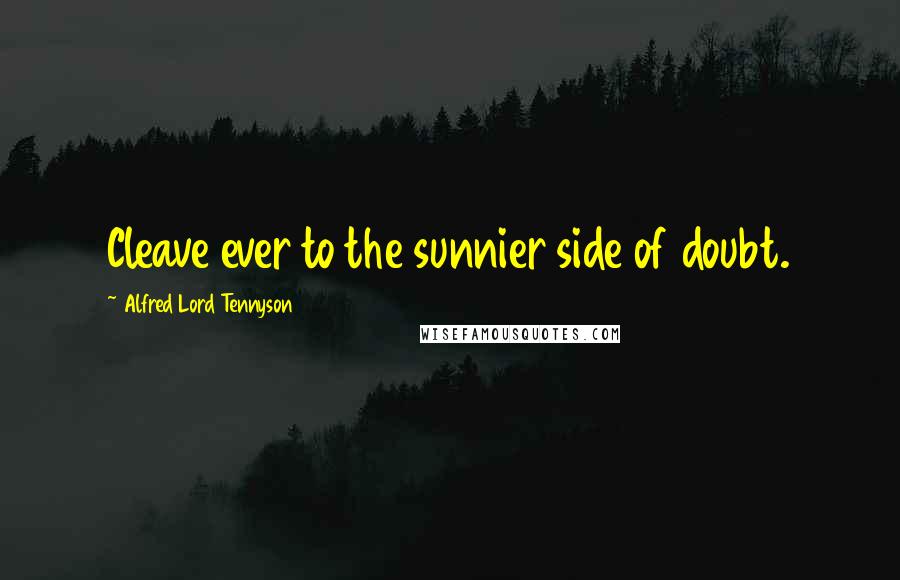Alfred Lord Tennyson Quotes: Cleave ever to the sunnier side of doubt.