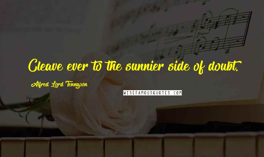 Alfred Lord Tennyson Quotes: Cleave ever to the sunnier side of doubt.