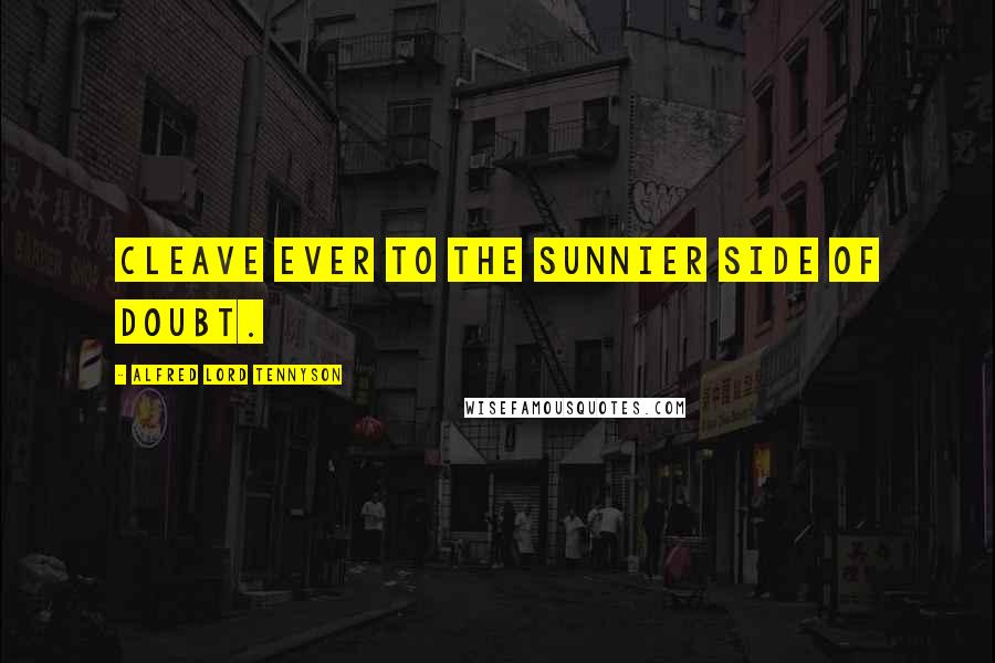 Alfred Lord Tennyson Quotes: Cleave ever to the sunnier side of doubt.