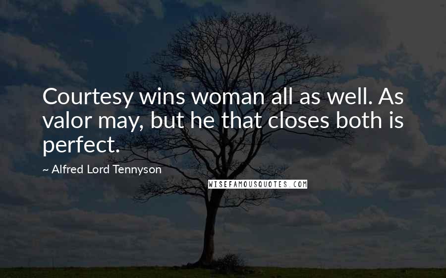 Alfred Lord Tennyson Quotes: Courtesy wins woman all as well. As valor may, but he that closes both is perfect.