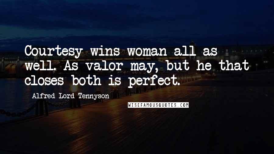 Alfred Lord Tennyson Quotes: Courtesy wins woman all as well. As valor may, but he that closes both is perfect.