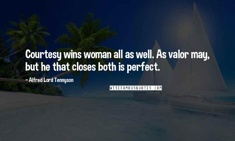 Alfred Lord Tennyson Quotes: Courtesy wins woman all as well. As valor may, but he that closes both is perfect.