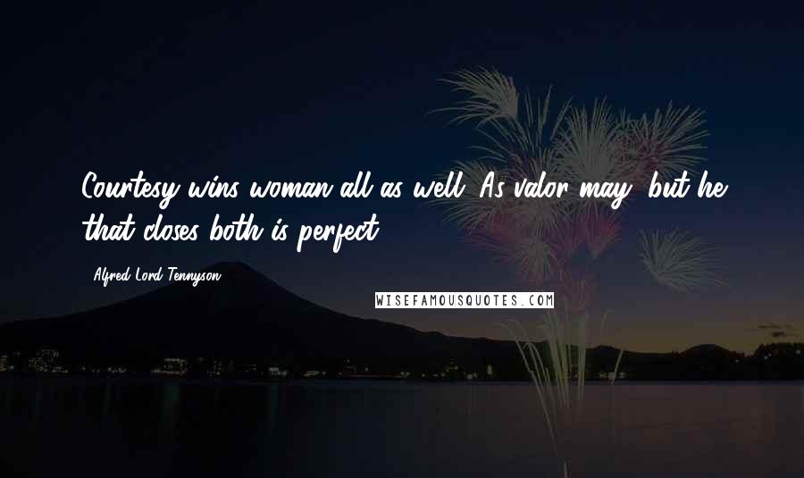 Alfred Lord Tennyson Quotes: Courtesy wins woman all as well. As valor may, but he that closes both is perfect.