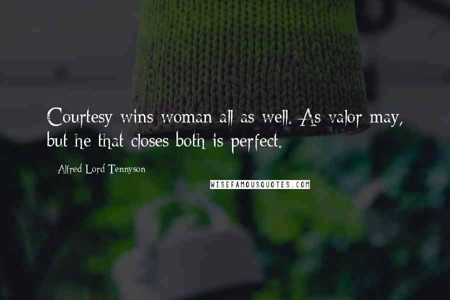 Alfred Lord Tennyson Quotes: Courtesy wins woman all as well. As valor may, but he that closes both is perfect.