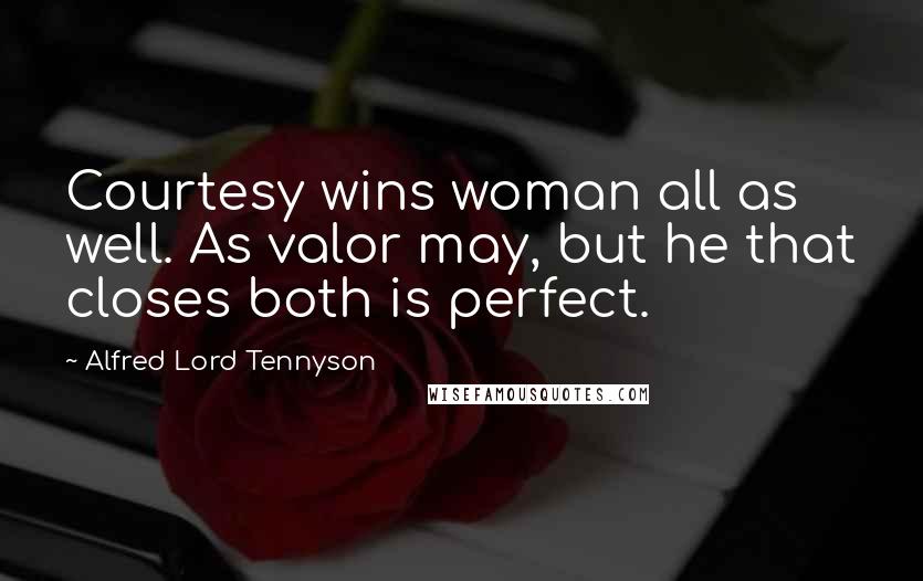 Alfred Lord Tennyson Quotes: Courtesy wins woman all as well. As valor may, but he that closes both is perfect.