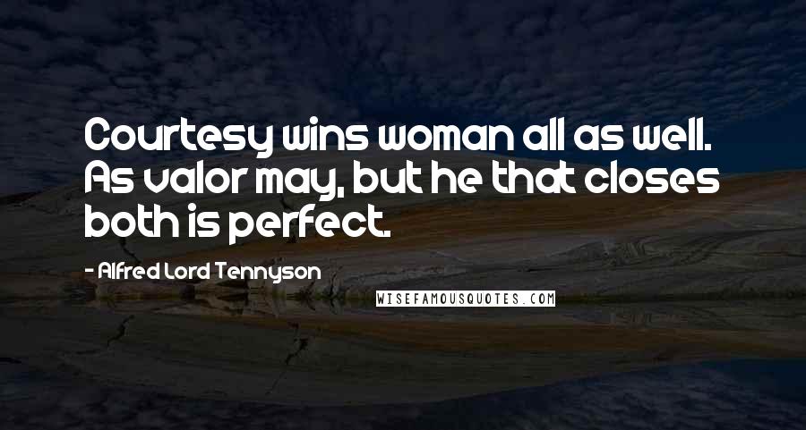 Alfred Lord Tennyson Quotes: Courtesy wins woman all as well. As valor may, but he that closes both is perfect.
