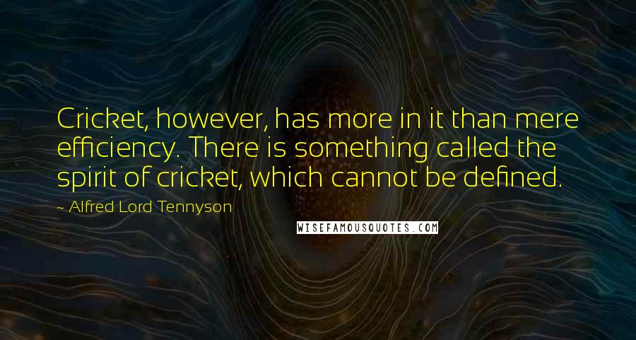 Alfred Lord Tennyson Quotes: Cricket, however, has more in it than mere efficiency. There is something called the spirit of cricket, which cannot be defined.