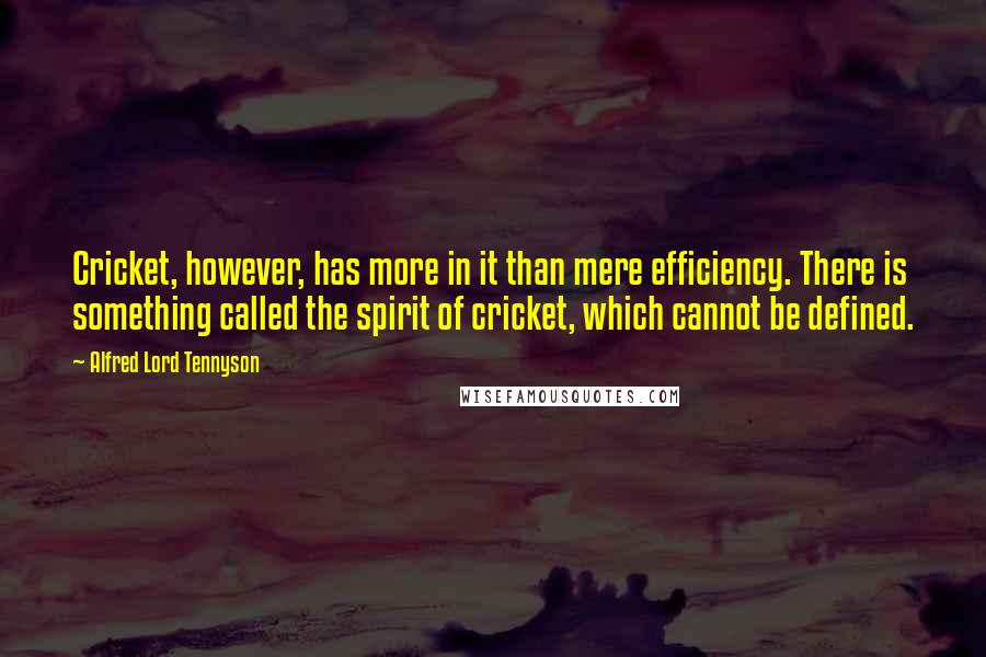 Alfred Lord Tennyson Quotes: Cricket, however, has more in it than mere efficiency. There is something called the spirit of cricket, which cannot be defined.