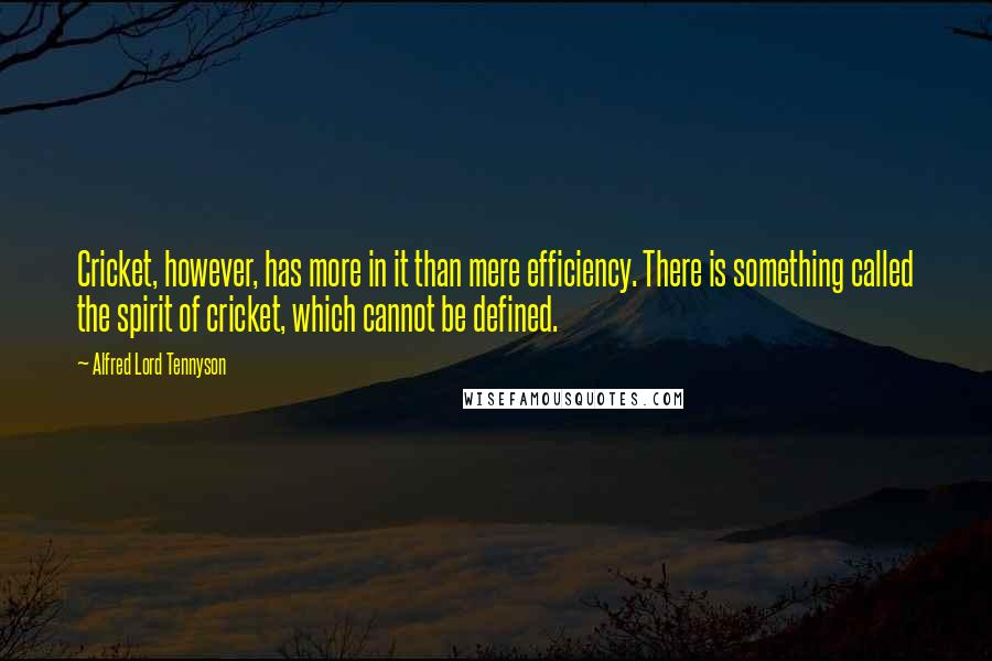 Alfred Lord Tennyson Quotes: Cricket, however, has more in it than mere efficiency. There is something called the spirit of cricket, which cannot be defined.