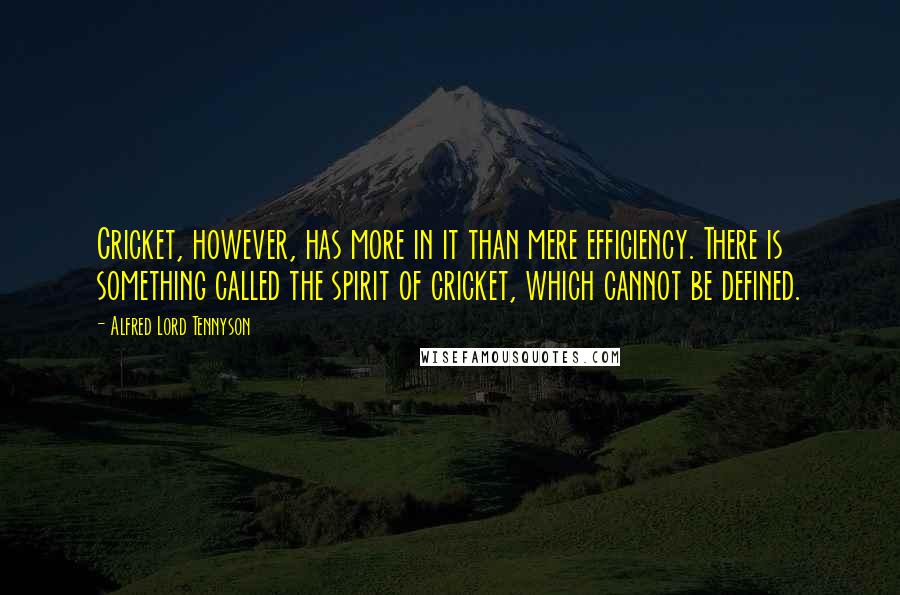 Alfred Lord Tennyson Quotes: Cricket, however, has more in it than mere efficiency. There is something called the spirit of cricket, which cannot be defined.
