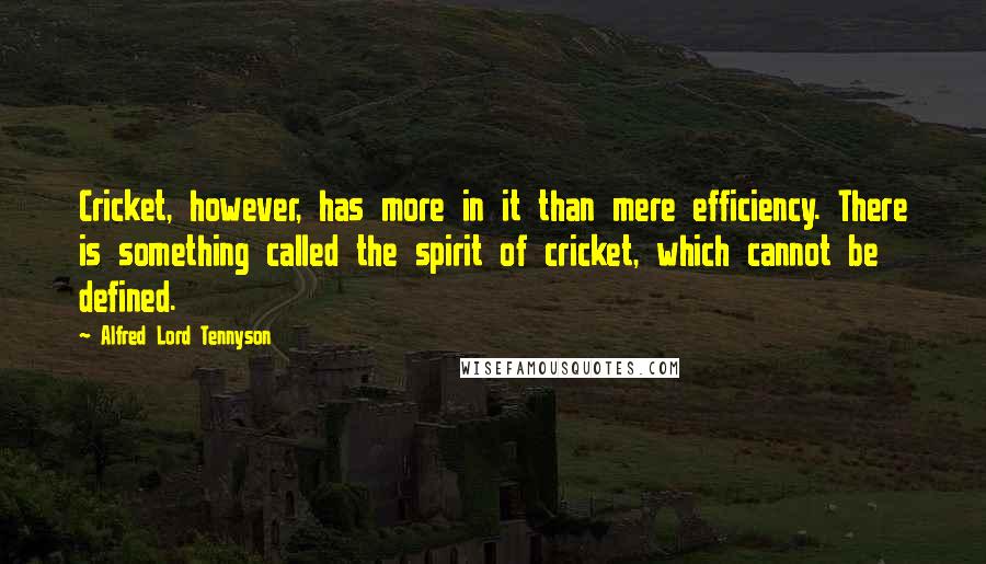 Alfred Lord Tennyson Quotes: Cricket, however, has more in it than mere efficiency. There is something called the spirit of cricket, which cannot be defined.