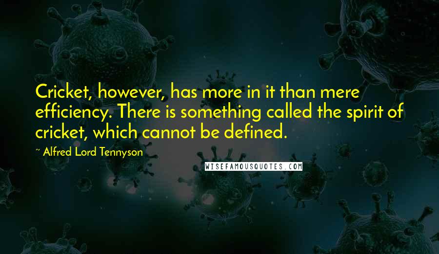 Alfred Lord Tennyson Quotes: Cricket, however, has more in it than mere efficiency. There is something called the spirit of cricket, which cannot be defined.