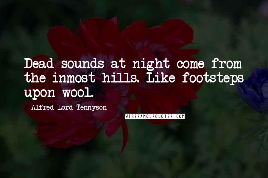 Alfred Lord Tennyson Quotes: Dead sounds at night come from the inmost hills. Like footsteps upon wool.