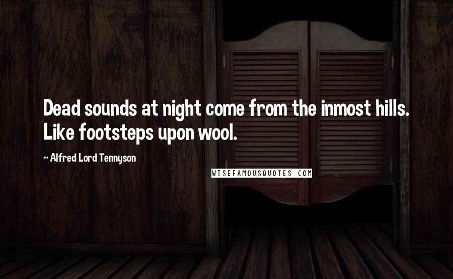Alfred Lord Tennyson Quotes: Dead sounds at night come from the inmost hills. Like footsteps upon wool.