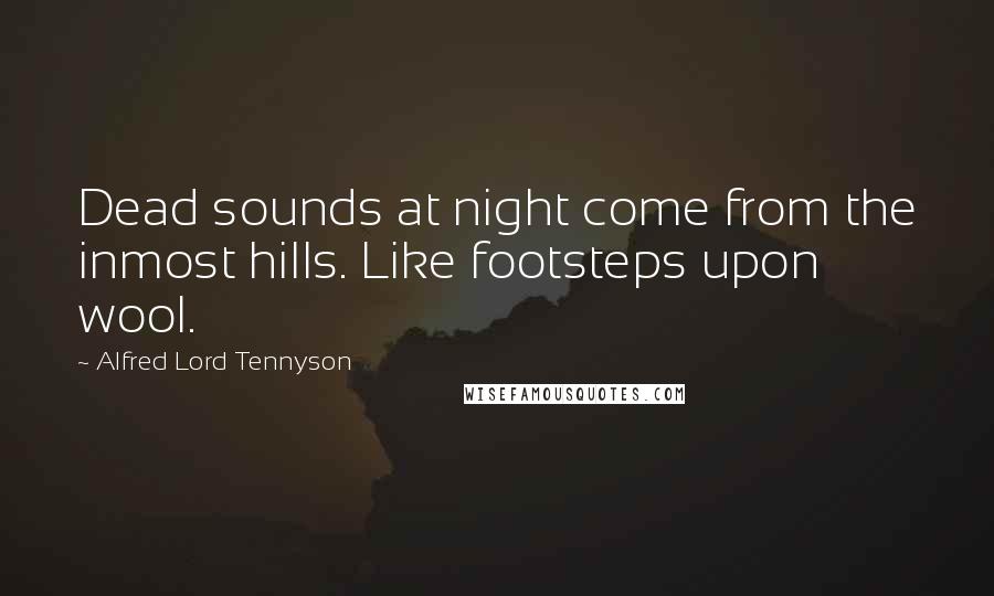 Alfred Lord Tennyson Quotes: Dead sounds at night come from the inmost hills. Like footsteps upon wool.