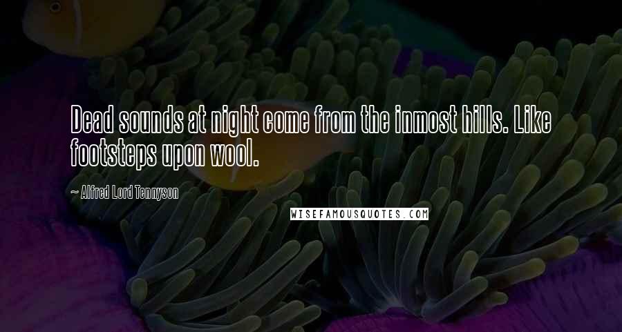 Alfred Lord Tennyson Quotes: Dead sounds at night come from the inmost hills. Like footsteps upon wool.