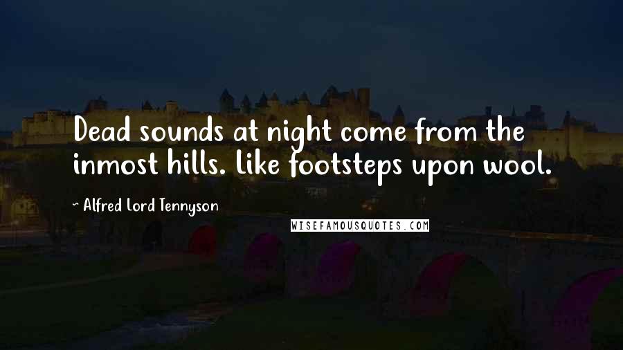 Alfred Lord Tennyson Quotes: Dead sounds at night come from the inmost hills. Like footsteps upon wool.