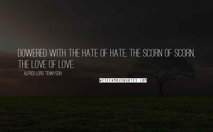 Alfred Lord Tennyson Quotes: Dowered with the hate of hate, the scorn of scorn, The love of love.