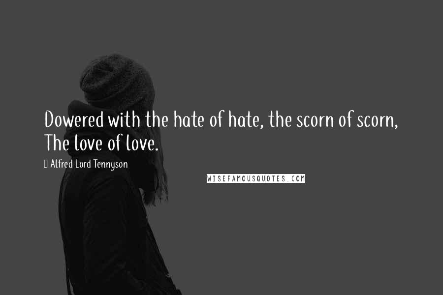 Alfred Lord Tennyson Quotes: Dowered with the hate of hate, the scorn of scorn, The love of love.