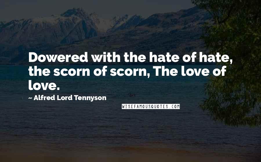 Alfred Lord Tennyson Quotes: Dowered with the hate of hate, the scorn of scorn, The love of love.