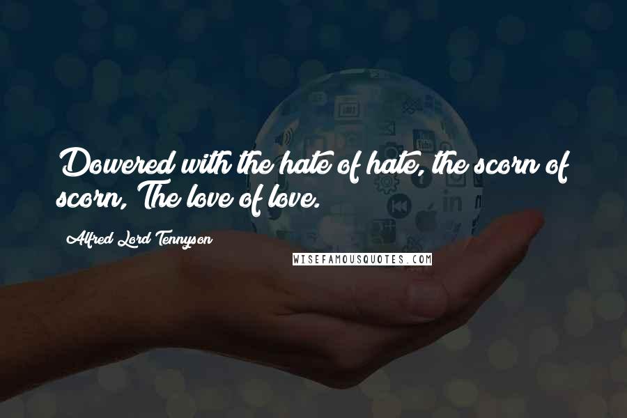 Alfred Lord Tennyson Quotes: Dowered with the hate of hate, the scorn of scorn, The love of love.