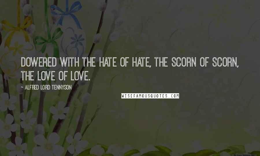 Alfred Lord Tennyson Quotes: Dowered with the hate of hate, the scorn of scorn, The love of love.