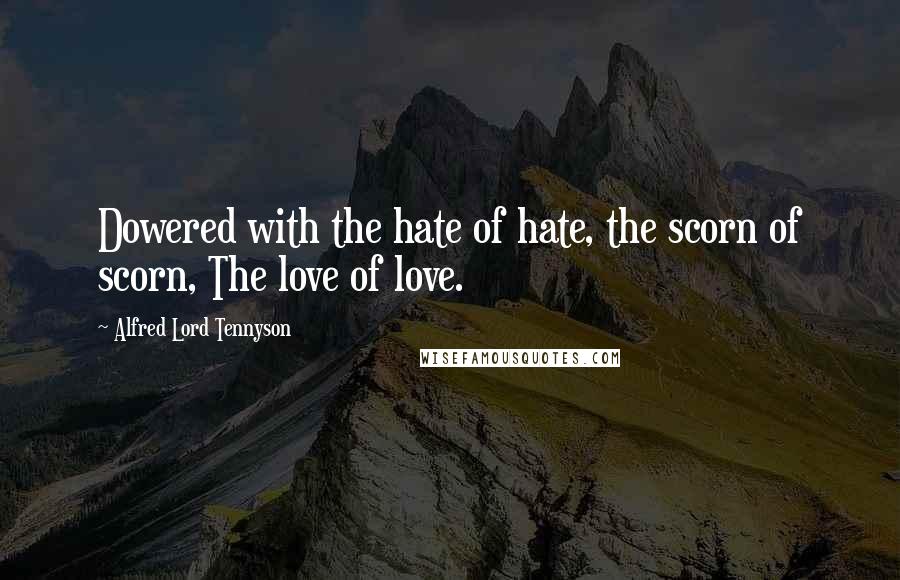 Alfred Lord Tennyson Quotes: Dowered with the hate of hate, the scorn of scorn, The love of love.