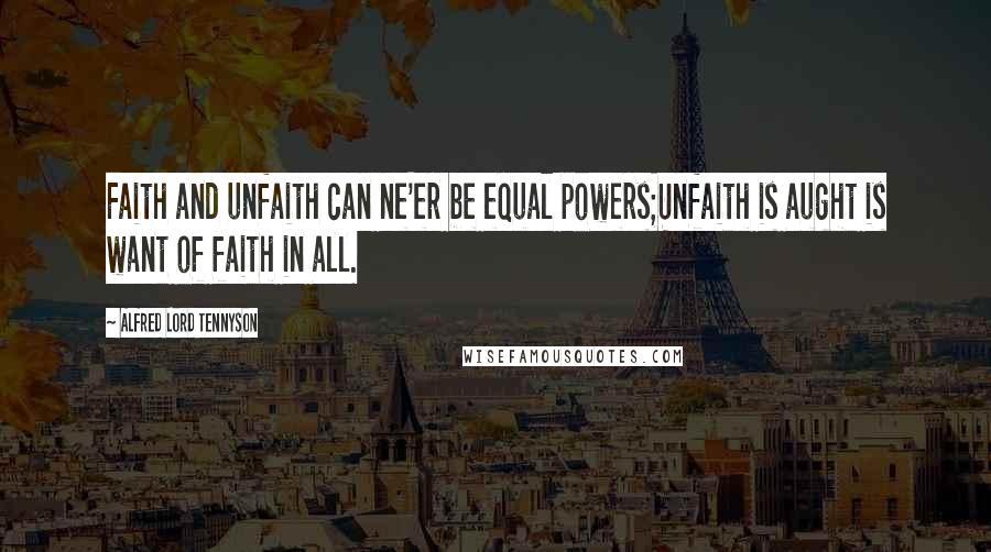 Alfred Lord Tennyson Quotes: Faith and unfaith can ne'er be equal powers;Unfaith is aught is want of faith in all.