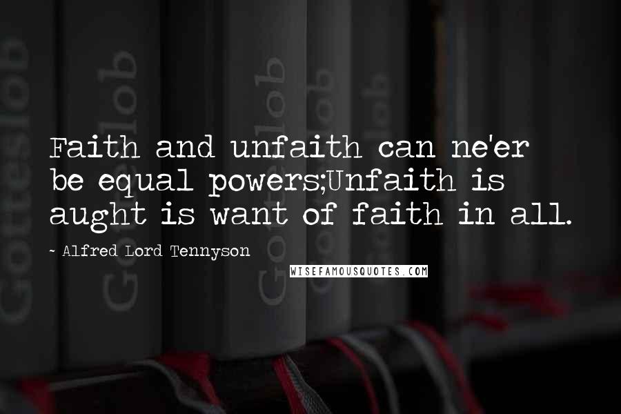 Alfred Lord Tennyson Quotes: Faith and unfaith can ne'er be equal powers;Unfaith is aught is want of faith in all.