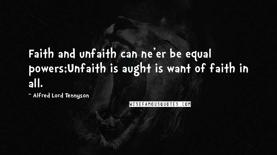 Alfred Lord Tennyson Quotes: Faith and unfaith can ne'er be equal powers;Unfaith is aught is want of faith in all.