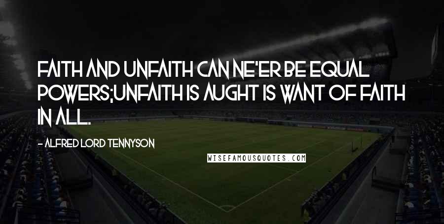 Alfred Lord Tennyson Quotes: Faith and unfaith can ne'er be equal powers;Unfaith is aught is want of faith in all.