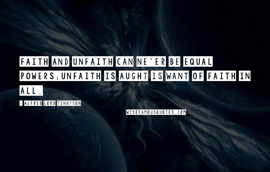 Alfred Lord Tennyson Quotes: Faith and unfaith can ne'er be equal powers;Unfaith is aught is want of faith in all.