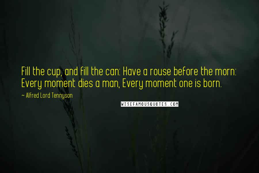 Alfred Lord Tennyson Quotes: Fill the cup, and fill the can: Have a rouse before the morn: Every moment dies a man, Every moment one is born.