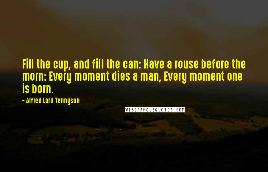 Alfred Lord Tennyson Quotes: Fill the cup, and fill the can: Have a rouse before the morn: Every moment dies a man, Every moment one is born.