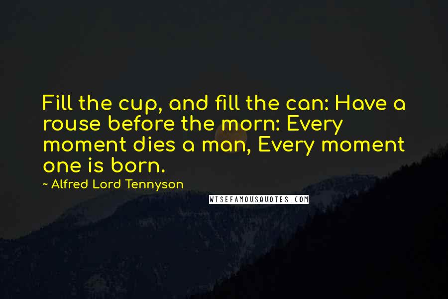 Alfred Lord Tennyson Quotes: Fill the cup, and fill the can: Have a rouse before the morn: Every moment dies a man, Every moment one is born.