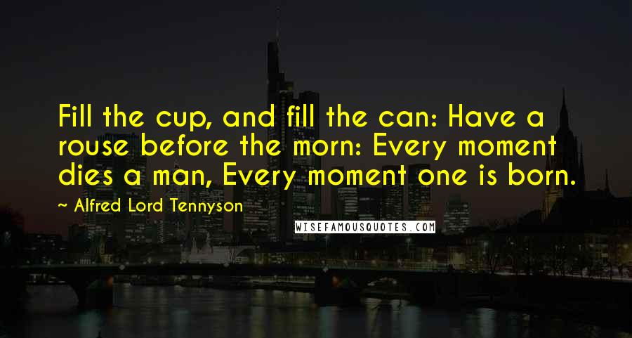 Alfred Lord Tennyson Quotes: Fill the cup, and fill the can: Have a rouse before the morn: Every moment dies a man, Every moment one is born.