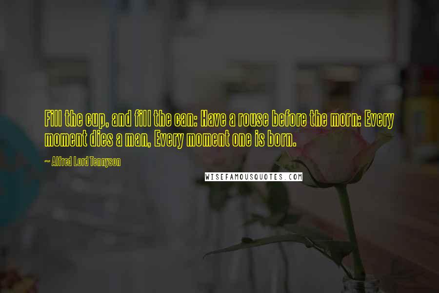 Alfred Lord Tennyson Quotes: Fill the cup, and fill the can: Have a rouse before the morn: Every moment dies a man, Every moment one is born.