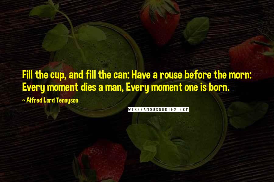 Alfred Lord Tennyson Quotes: Fill the cup, and fill the can: Have a rouse before the morn: Every moment dies a man, Every moment one is born.