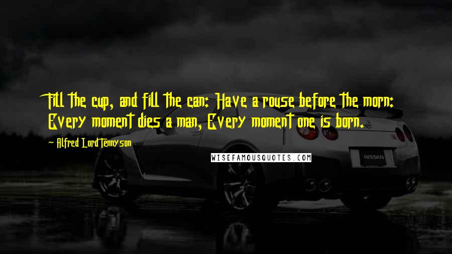 Alfred Lord Tennyson Quotes: Fill the cup, and fill the can: Have a rouse before the morn: Every moment dies a man, Every moment one is born.