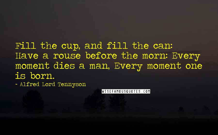 Alfred Lord Tennyson Quotes: Fill the cup, and fill the can: Have a rouse before the morn: Every moment dies a man, Every moment one is born.