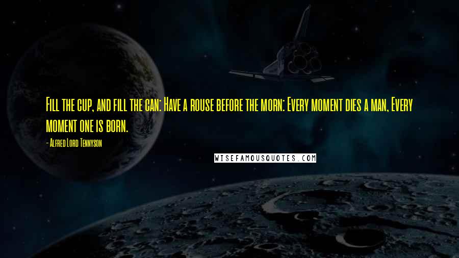 Alfred Lord Tennyson Quotes: Fill the cup, and fill the can: Have a rouse before the morn: Every moment dies a man, Every moment one is born.