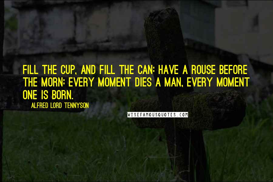 Alfred Lord Tennyson Quotes: Fill the cup, and fill the can: Have a rouse before the morn: Every moment dies a man, Every moment one is born.