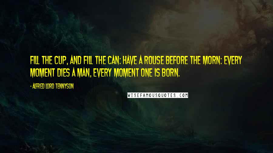 Alfred Lord Tennyson Quotes: Fill the cup, and fill the can: Have a rouse before the morn: Every moment dies a man, Every moment one is born.